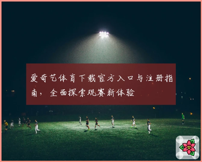 爱奇艺体育下载官方入口与注册指南,全面探索观赛新体验