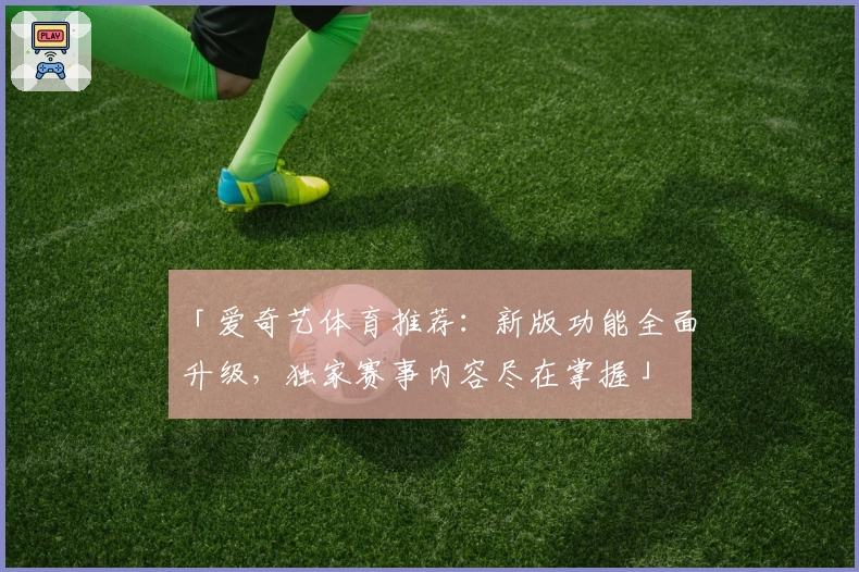 「爱奇艺体育推荐：新版功能全面升级，独家赛事内容尽在掌握」