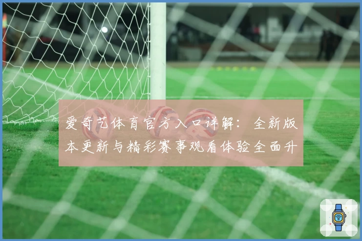 爱奇艺体育官方入口详解:全新版本更新与精彩赛事观看体验全面升级