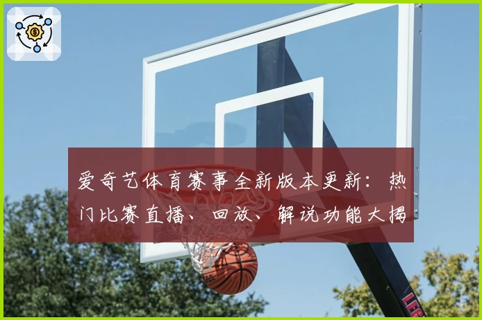 爱奇艺体育赛事全新版本更新：热门比赛直播、回放、解说功能大揭秘！
