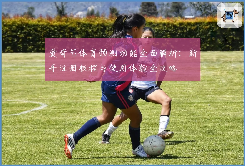 爱奇艺体育预测功能全面解析：新手注册教程与使用体验全攻略