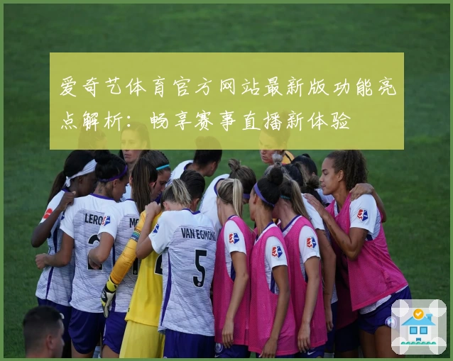 爱奇艺体育官方网站最新版功能亮点解析：畅享赛事直播新体验