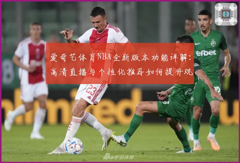 爱奇艺体育NBA全新版本功能详解：高清直播与个性化推荐如何提升观赛体验