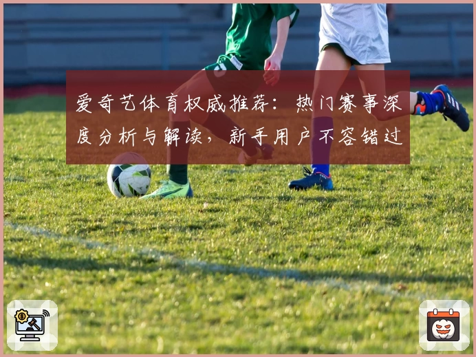 爱奇艺体育权威推荐：热门赛事深度分析与解读，新手用户不容错过的观看指南