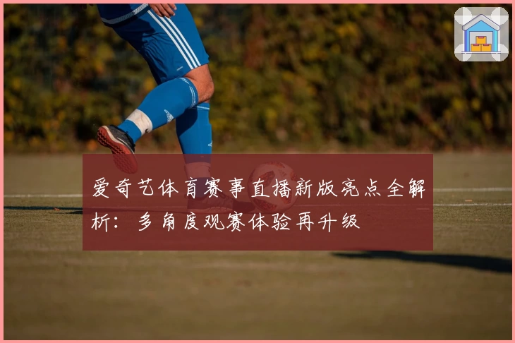 爱奇艺体育赛事直播新版亮点全解析：多角度观赛体验再升级