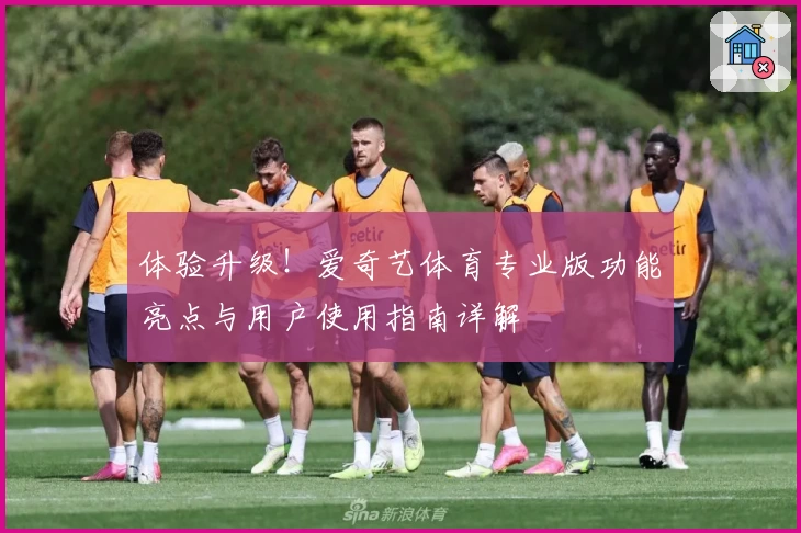 体验升级！爱奇艺体育专业版功能亮点与用户使用指南详解