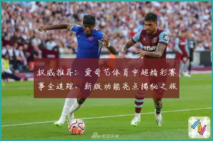 权威推荐:爱奇艺体育中超精彩赛事全追踪,新版功能亮点揭秘之旅
