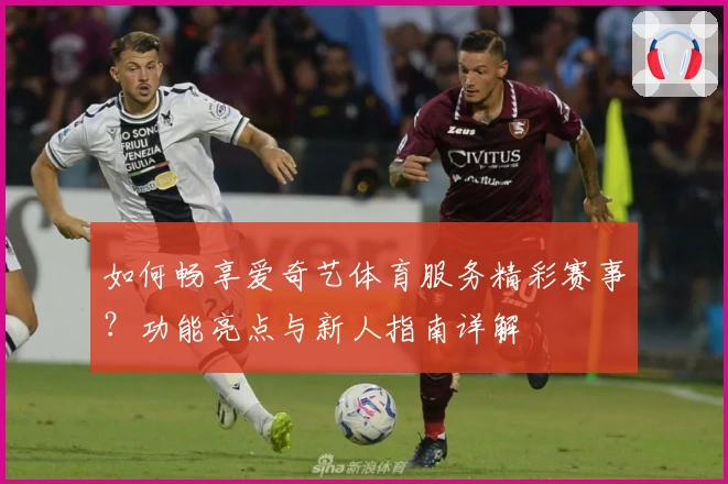如何畅享爱奇艺体育服务精彩赛事？功能亮点与新人指南详解