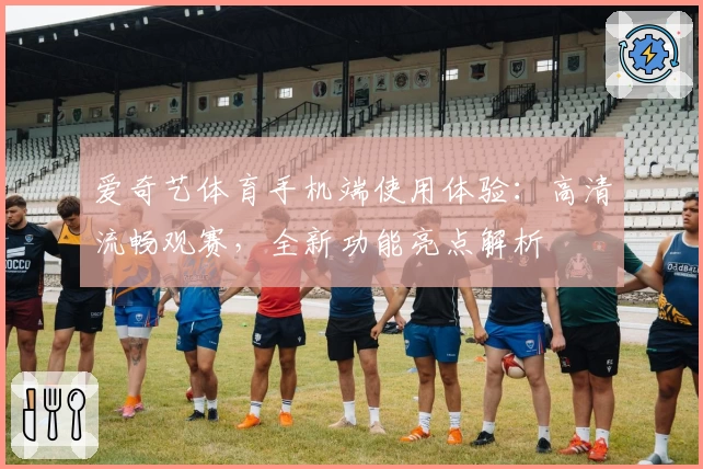 爱奇艺体育手机端使用体验：高清流畅观赛，全新功能亮点解析