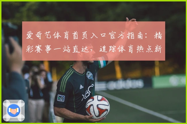 爱奇艺体育首页入口官方指南：精彩赛事一站直达，追踪体育热点新选择
