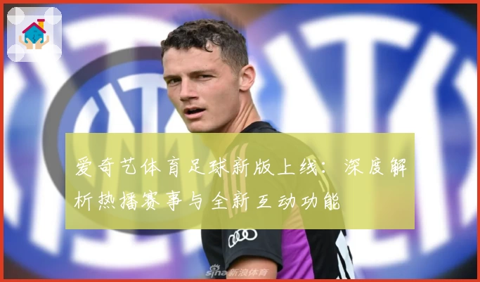 爱奇艺体育足球新版上线：深度解析热播赛事与全新互动功能
