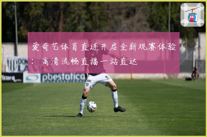 爱奇艺体育直连开启全新观赛体验：高清流畅直播一站直达