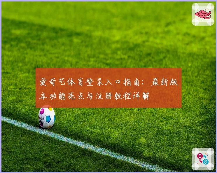 爱奇艺体育登录入口指南：最新版本功能亮点与注册教程详解