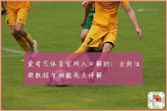 爱奇艺体育官网入口解析:全新注册教程与功能亮点详解