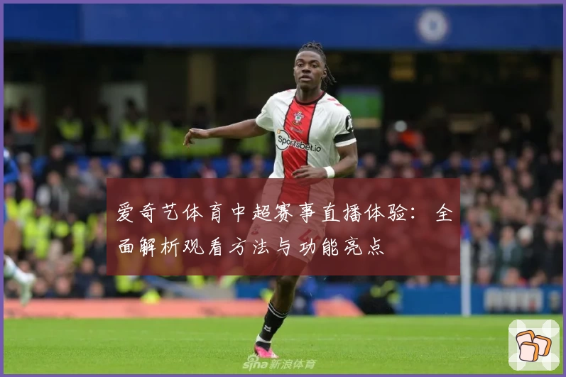 爱奇艺体育中超赛事直播体验：全面解析观看方法与功能亮点