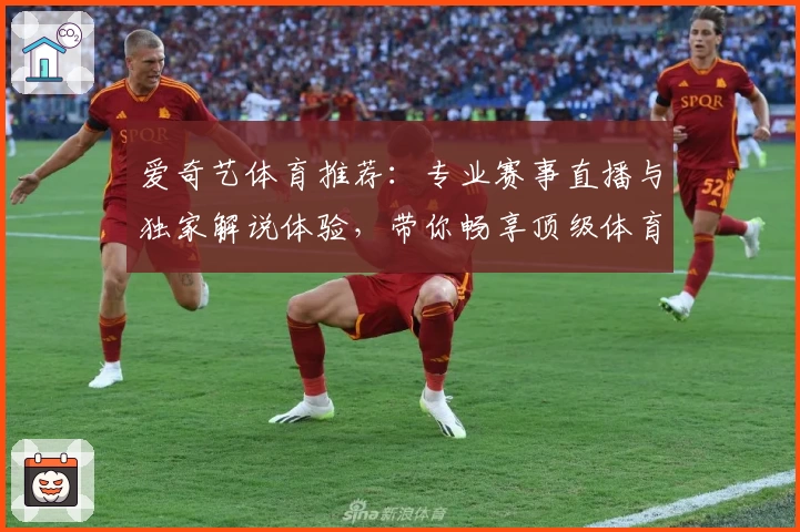 爱奇艺体育推荐：专业赛事直播与独家解说体验，带你畅享顶级体育盛宴