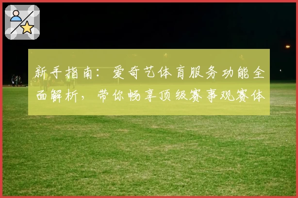 新手指南：爱奇艺体育服务功能全面解析，带你畅享顶级赛事观赛体验