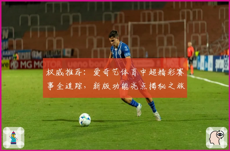 权威推荐:爱奇艺体育中超精彩赛事全追踪,新版功能亮点揭秘之旅