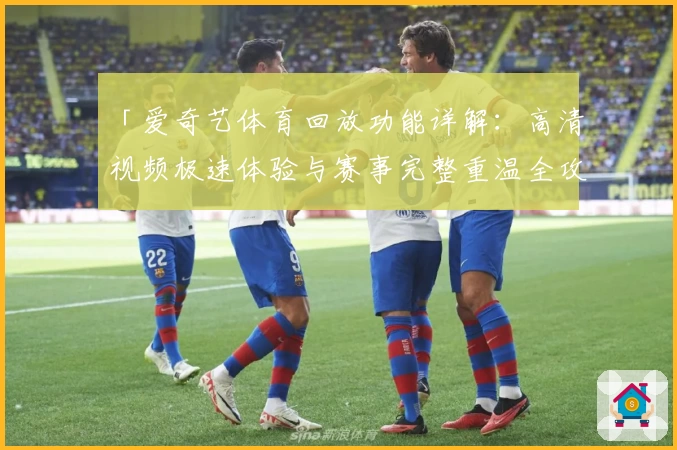 「爱奇艺体育回放功能详解：高清视频极速体验与赛事完整重温全攻略」