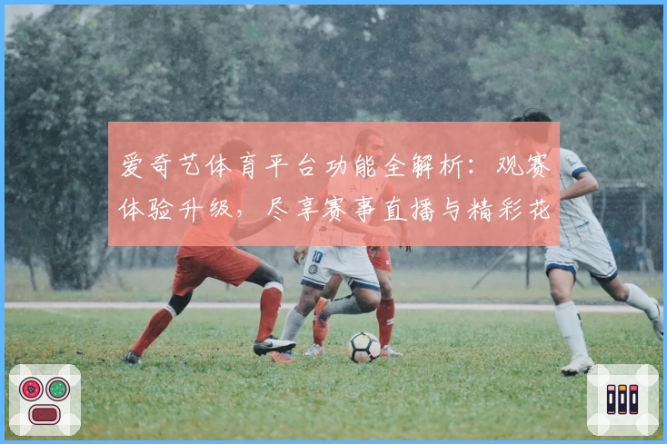 爱奇艺体育平台功能全解析：观赛体验升级，尽享赛事直播与精彩花絮
